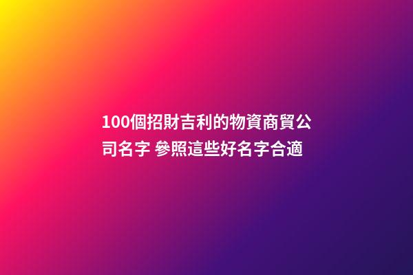 100個招財吉利的物資商貿公司名字 參照這些好名字合適
